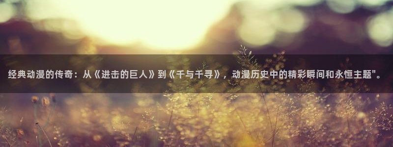 动漫之家在线看：经典动漫的传奇：从《进击的巨人》到《千与千寻》，动漫历史中的精彩瞬间和永恒主题\